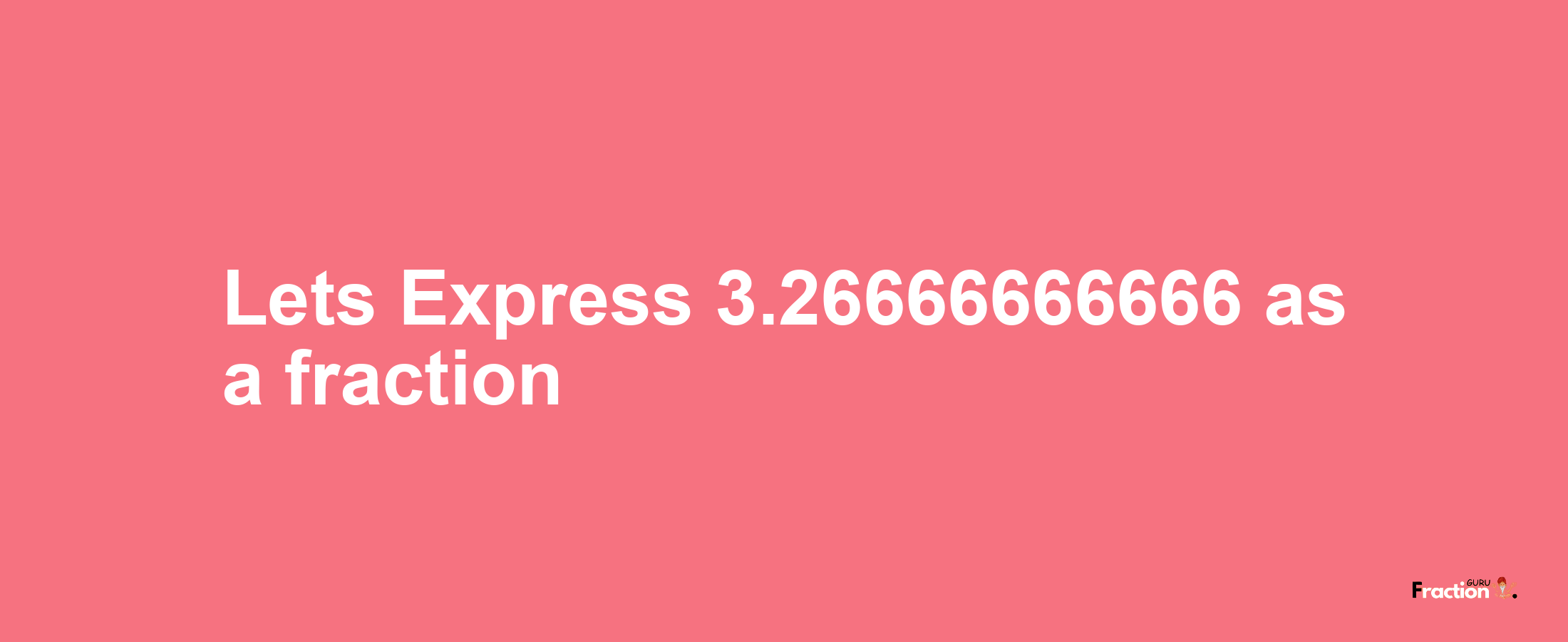 Lets Express 3.26666666666 as afraction